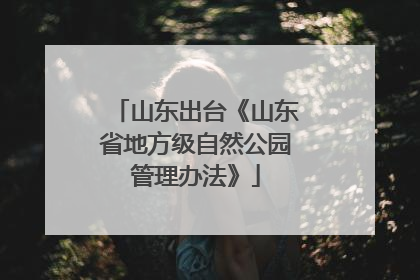 山东出台《山东省地方级自然公园管理办法》