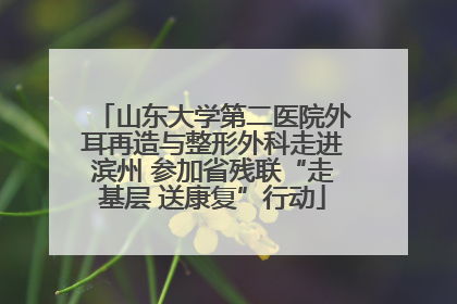 山东大学第二医院外耳再造与整形外科走进滨州 参加省残联“走基层 送康复”行动