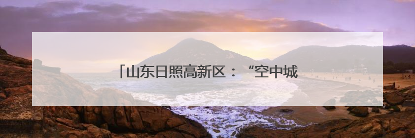山东日照高新区：“空中城管”开启城市治理新维度