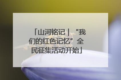 山河铭记｜“我们的红色记忆”全民征集活动开始