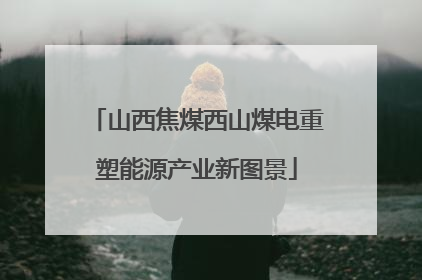 山西焦煤西山煤电重塑能源产业新图景
