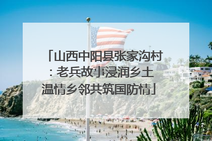 山西中阳县张家沟村：老兵故事浸润乡土 温情乡邻共筑国防情