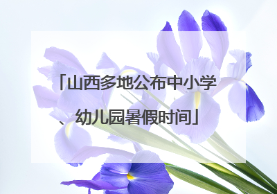 山西多地公布中小学、幼儿园暑假时间