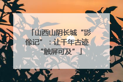 山西山阴长城“影像记”：让千年古迹“触屏可及”