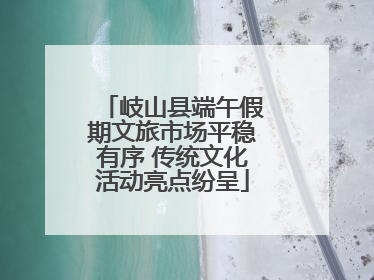 岐山县端午假期文旅市场平稳有序 传统文化活动亮点纷呈
