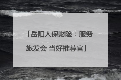 岳阳人保财险：服务旅发会 当好推荐官