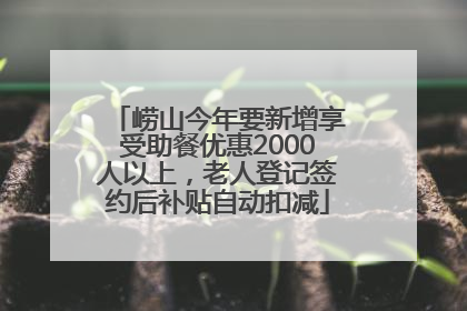 崂山今年要新增享受助餐优惠2000人以上，老人登记签约后补贴自动扣减