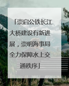 崇启公铁长江大桥建设有新进展，崇明海事局全力保障水上交通秩序