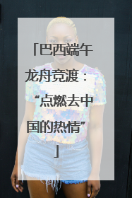 巴西端午龙舟竞渡：“点燃去中国的热情”