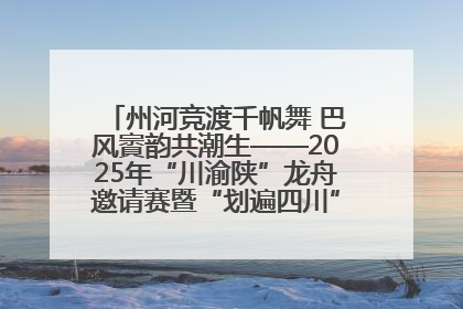 州河竞渡千帆舞 巴风賨韵共潮生——2025年“川渝陕”龙舟邀请赛暨“划遍四川”达川站圆满收官
