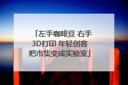 左手咖啡豆 右手3D打印 年轻创客把市集变成实验室