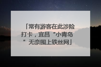 常有游客在此涉险打卡，宜昌“小青岛”无奈围上铁丝网