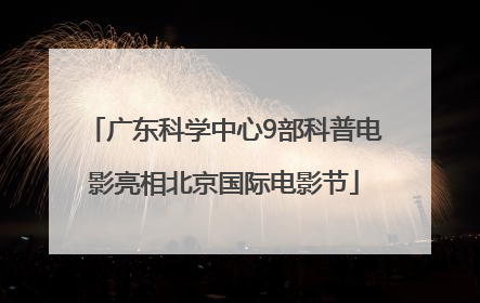 广东科学中心9部科普电影亮相北京国际电影节