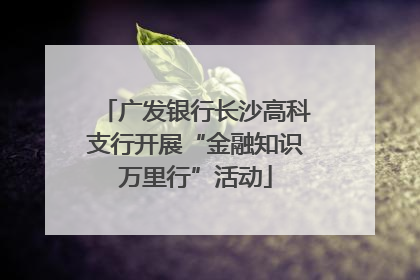 广发银行长沙高科支行开展“金融知识万里行”活动
