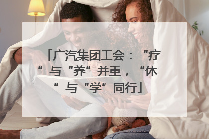 广汽集团工会：“疗”与“养”并重，“休”与“学”同行