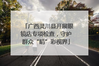 广西灵川县开展眼镜店专项检查，守护群众“睛”彩视界