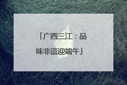 广西三江：品味非遗迎端午