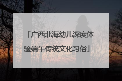 广西北海幼儿深度体验端午传统文化习俗