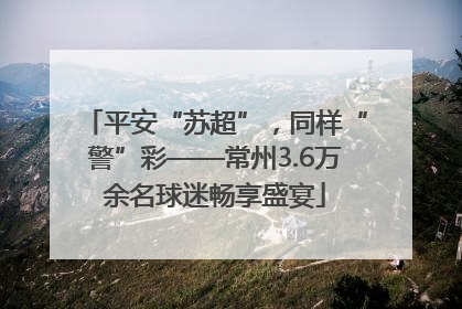 平安“苏超”，同样“警”彩——常州3.6万余名球迷畅享盛宴