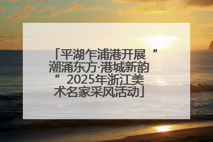平湖乍浦港开展“潮涌东方·港城新韵”2025年浙江美术名家采风活动