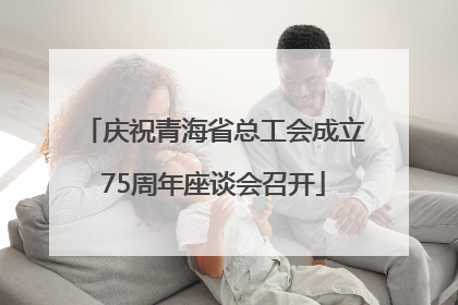 庆祝青海省总工会成立75周年座谈会召开