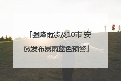 强降雨涉及10市 安徽发布暴雨蓝色预警