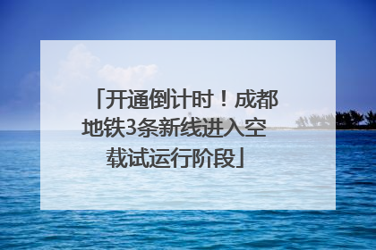 开通倒计时！成都地铁3条新线进入空载试运行阶段