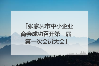 张家界市中小企业商会成功召开第三届第一次会员大会