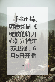 张雨绮、韩庚新剧《绽放的许开心》定档江苏卫视，6月5日开播