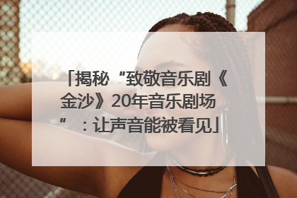 揭秘“致敬音乐剧《金沙》20年音乐剧场”：让声音能被看见