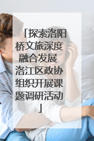 探索洛阳桥文旅深度融合发展 洛江区政协组织开展课题调研活动