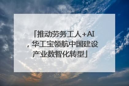 推动劳务工人+AI，华工宝领航中国建设产业数智化转型