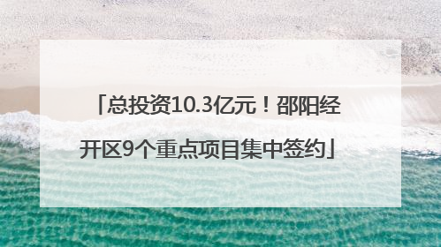总投资10.3亿元！邵阳经开区9个重点项目集中签约