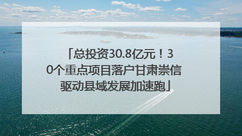 总投资30.8亿元！30个重点项目落户甘肃崇信 驱动县域发展加速跑