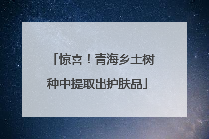 惊喜！青海乡土树种中提取出护肤品