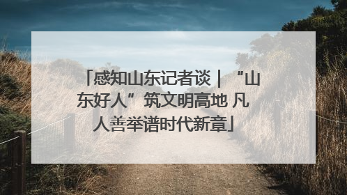 感知山东记者谈｜“山东好人”筑文明高地 凡人善举谱时代新章