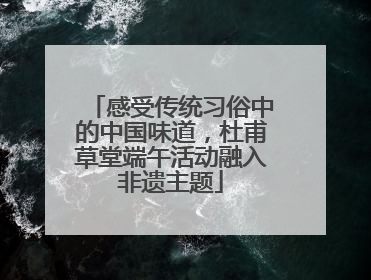 感受传统习俗中的中国味道，杜甫草堂端午活动融入非遗主题