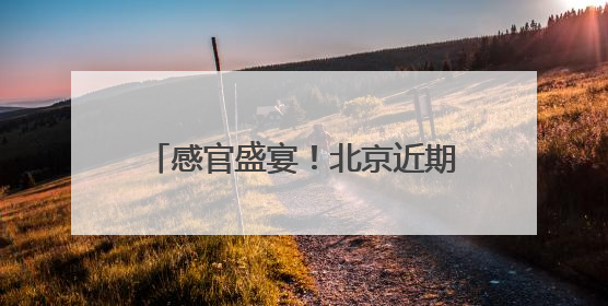 感官盛宴！北京近期超多活动轮番上线