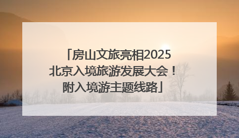 房山文旅亮相2025北京入境旅游发展大会！附入境游主题线路