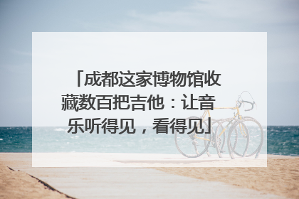 成都这家博物馆收藏数百把吉他：让音乐听得见，看得见