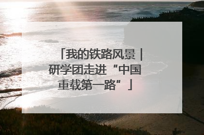 我的铁路风景｜研学团走进“中国重载第一路”
