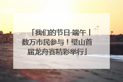我们的节日·端午丨数万市民参与！璧山首届龙舟赛精彩举行