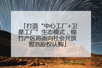 打造“中心工厂+卫星工厂”生态模式，绵竹产区将面向社会开放窖池股权认购