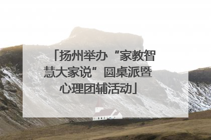 扬州举办“家教智慧大家说”圆桌派暨心理团辅活动