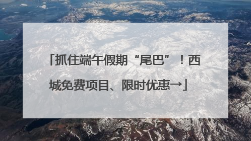抓住端午假期“尾巴”！西城免费项目、限时优惠→