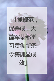 抓规范，促养成，火箭军某部学习贯彻新条令集训显成效