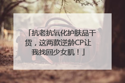 抗老抗氧化护肤品干货,这两款逆龄CP让我找回少女肌!