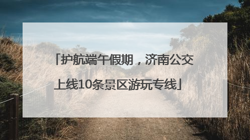 护航端午假期，济南公交上线10条景区游玩专线