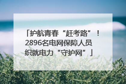 护航青春“赶考路”！2896名电网保障人员织就电力“守护网”