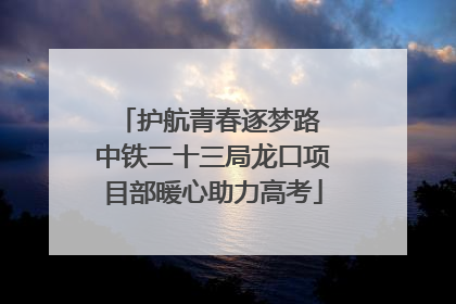 护航青春逐梦路 中铁二十三局龙口项目部暖心助力高考